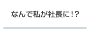 なんで私が社長に！？