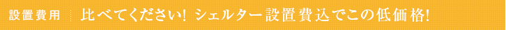 設置費用 比べてください！シェルター設置費込でこの低価格